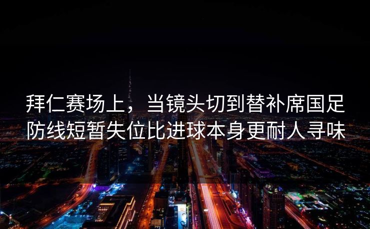 拜仁赛场上，当镜头切到替补席国足防线短暂失位比进球本身更耐人寻味