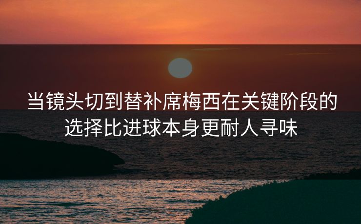 当镜头切到替补席梅西在关键阶段的选择比进球本身更耐人寻味