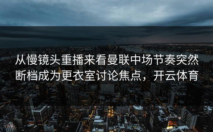 从慢镜头重播来看曼联中场节奏突然断档成为更衣室讨论焦点,开云体育 从慢镜头重播来看曼联中场节奏突然断档成为更衣室讨论焦点,开云体育