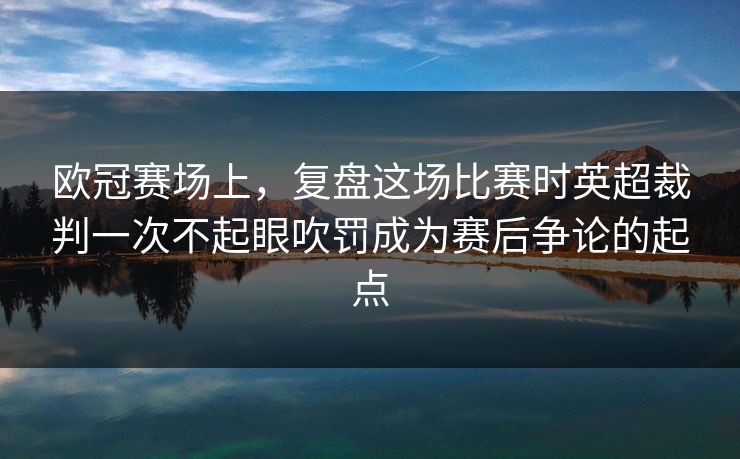 欧冠赛场上,复盘这场比赛时英超裁判一次不起眼吹罚成为赛后争论的起点 欧冠赛场上,复盘这场比赛时英超裁判一次不起眼吹罚成为赛后争论的起点
