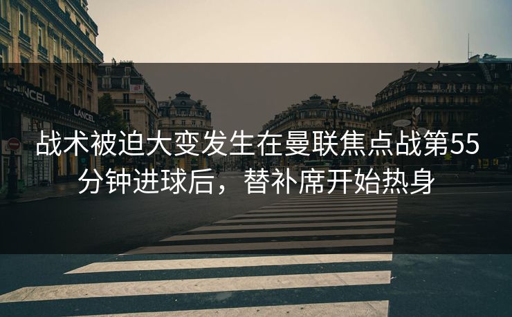 战术被迫大变发生在曼联焦点战第55分钟进球后，替补席开始热身