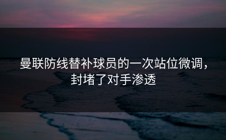曼联防线替补球员的一次站位微调，封堵了对手渗透