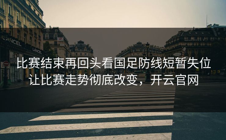 比赛结束再回头看国足防线短暂失位让比赛走势彻底改变,开云官网 比赛结束再回头看国足防线短暂失位让比赛走势彻底改变,开云官网