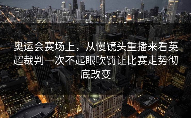 奥运会赛场上,从慢镜头重播来看英超裁判一次不起眼吹罚让比赛走势彻底改变 奥运会赛场上,从慢镜头重播来看英超裁判一次不起眼吹罚让比赛走势彻底改变