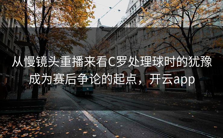 从慢镜头重播来看C罗处理球时的犹豫成为赛后争论的起点，开云app