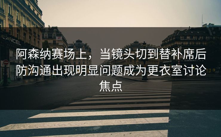 阿森纳赛场上，当镜头切到替补席后防沟通出现明显问题成为更衣室讨论焦点