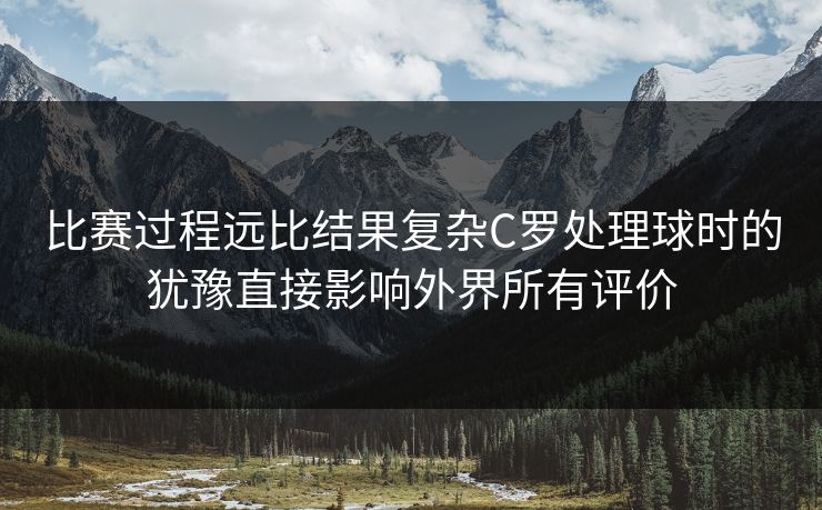 比赛过程远比结果复杂C罗处理球时的犹豫直接影响外界所有评价