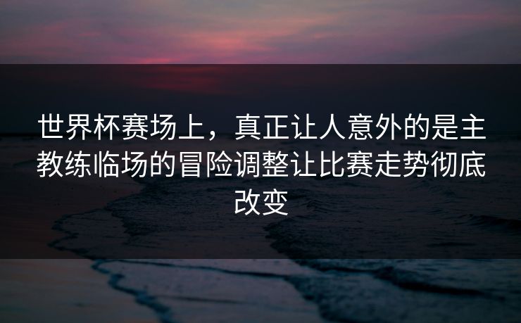 世界杯赛场上，真正让人意外的是主教练临场的冒险调整让比赛走势彻底改变