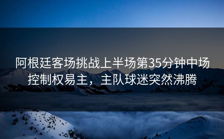 阿根廷客场挑战上半场第35分钟中场控制权易主，主队球迷突然沸腾
