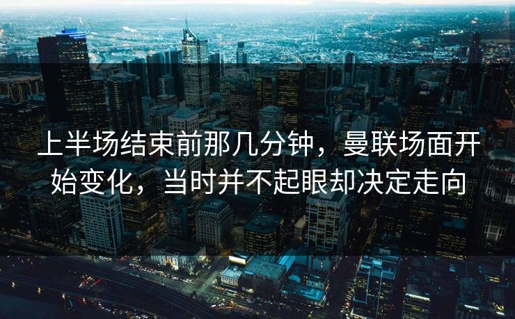 上半场结束前那几分钟，曼联场面开始变化，当时并不起眼却决定走向