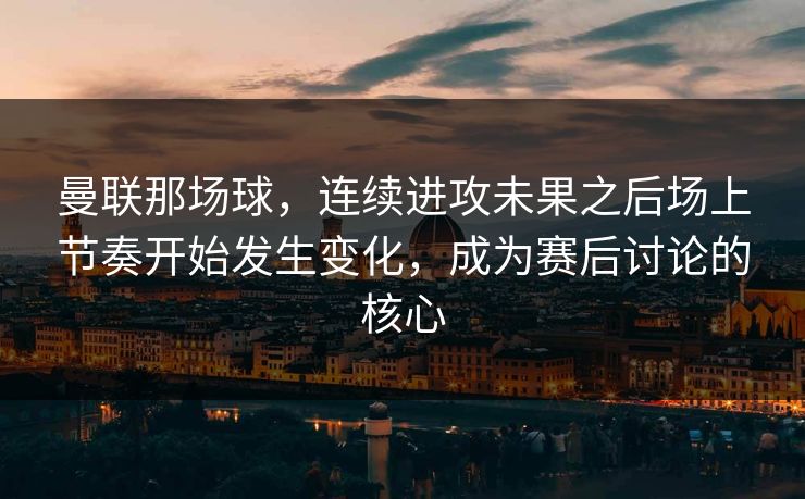 曼联那场球，连续进攻未果之后场上节奏开始发生变化，成为赛后讨论的核心