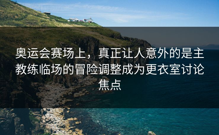奥运会赛场上，真正让人意外的是主教练临场的冒险调整成为更衣室讨论焦点