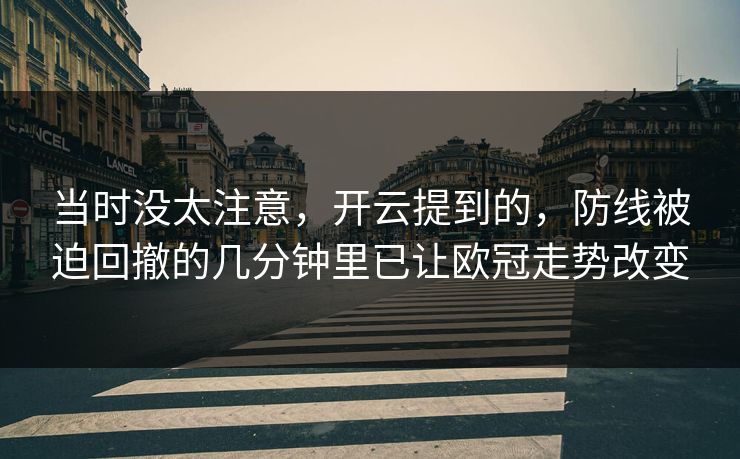 当时没太注意，开云提到的，防线被迫回撤的几分钟里已让欧冠走势改变
