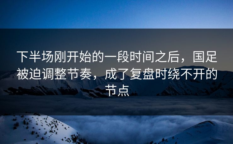 下半场刚开始的一段时间之后，国足被迫调整节奏，成了复盘时绕不开的节点