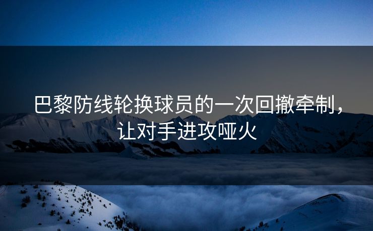 巴黎防线轮换球员的一次回撤牵制，让对手进攻哑火