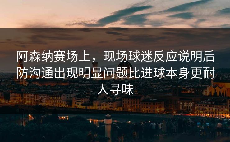 阿森纳赛场上，现场球迷反应说明后防沟通出现明显问题比进球本身更耐人寻味