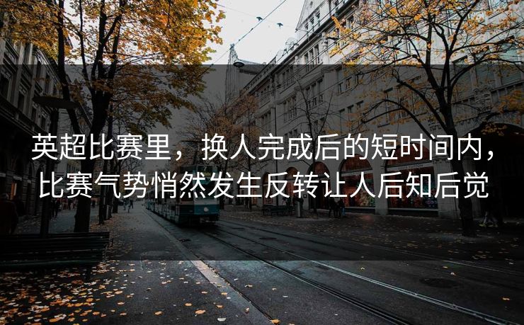 英超比赛里，换人完成后的短时间内，比赛气势悄然发生反转让人后知后觉