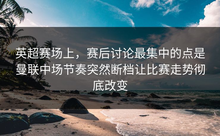 英超赛场上，赛后讨论最集中的点是曼联中场节奏突然断档让比赛走势彻底改变