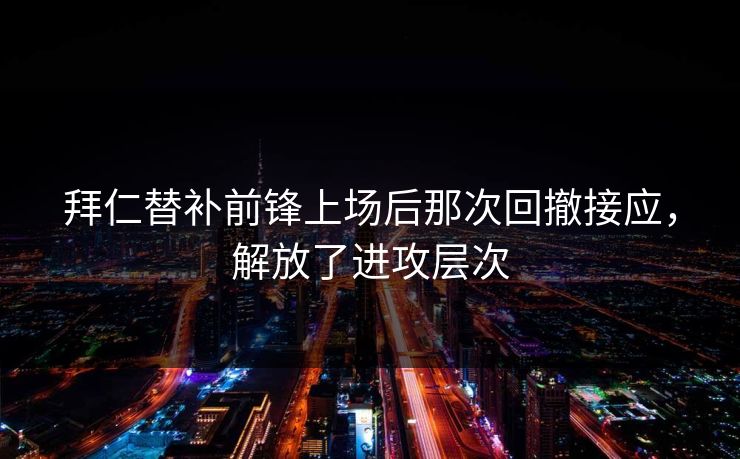 拜仁替补前锋上场后那次回撤接应，解放了进攻层次