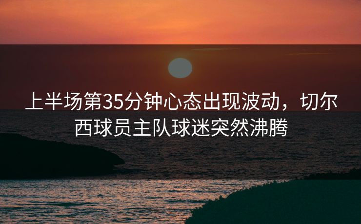 上半场第35分钟心态出现波动，切尔西球员主队球迷突然沸腾