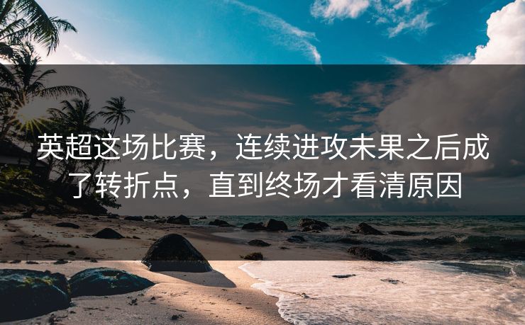 英超这场比赛，连续进攻未果之后成了转折点，直到终场才看清原因