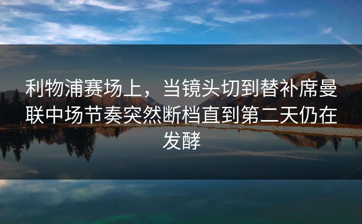利物浦赛场上，当镜头切到替补席曼联中场节奏突然断档直到第二天仍在发酵