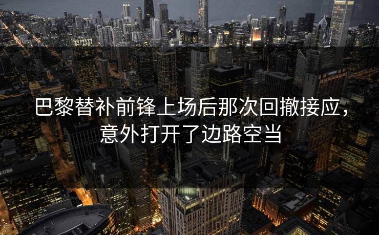 巴黎替补前锋上场后那次回撤接应，意外打开了边路空当