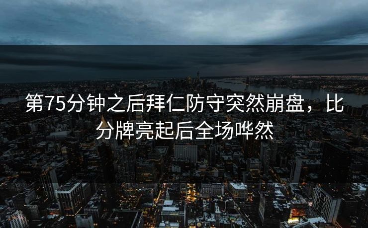 第75分钟之后拜仁防守突然崩盘，比分牌亮起后全场哗然