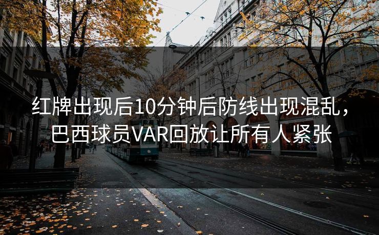 红牌出现后10分钟后防线出现混乱，巴西球员VAR回放让所有人紧张