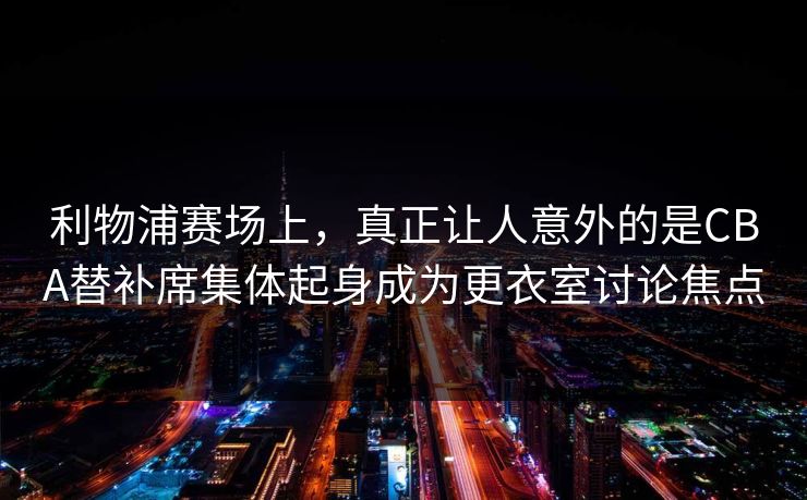 利物浦赛场上，真正让人意外的是CBA替补席集体起身成为更衣室讨论焦点