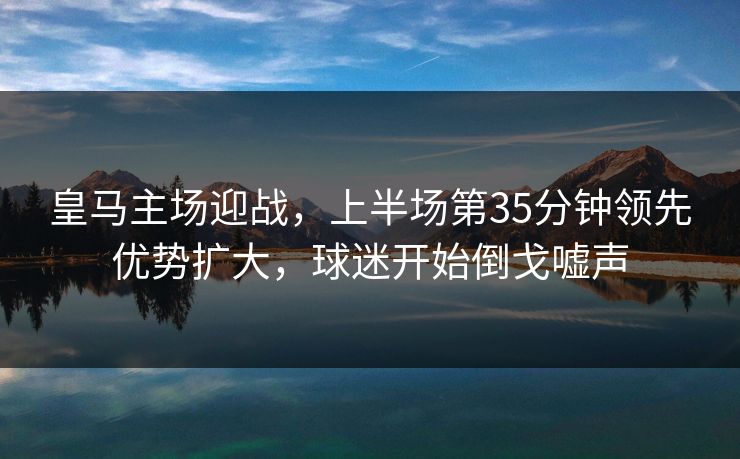 皇马主场迎战,上半场第35分钟领先优势扩大,球迷开始倒戈嘘声 皇马主场迎战,上半场第35分钟领先优势扩大,球迷开始倒戈嘘声