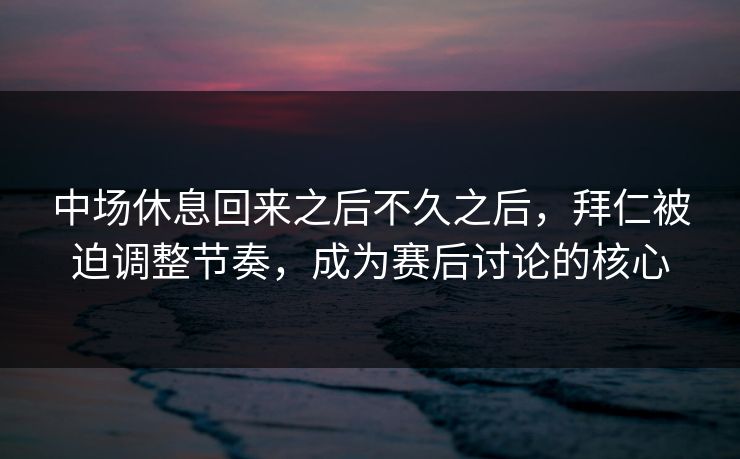 中场休息回来之后不久之后，拜仁被迫调整节奏，成为赛后讨论的核心