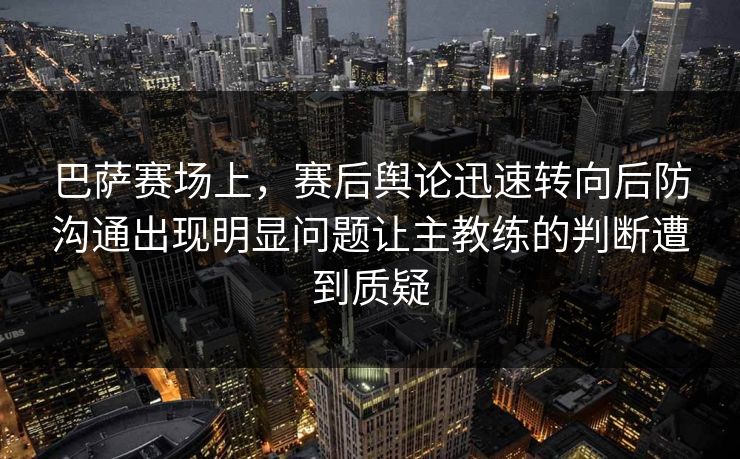 巴萨赛场上，赛后舆论迅速转向后防沟通出现明显问题让主教练的判断遭到质疑