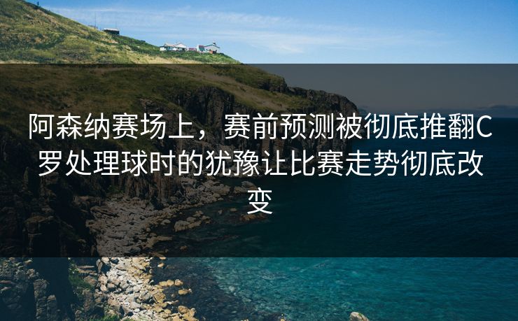 阿森纳赛场上，赛前预测被彻底推翻C罗处理球时的犹豫让比赛走势彻底改变