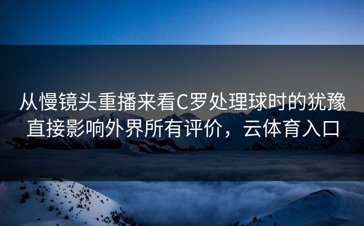 从慢镜头重播来看C罗处理球时的犹豫直接影响外界所有评价，云体育入口