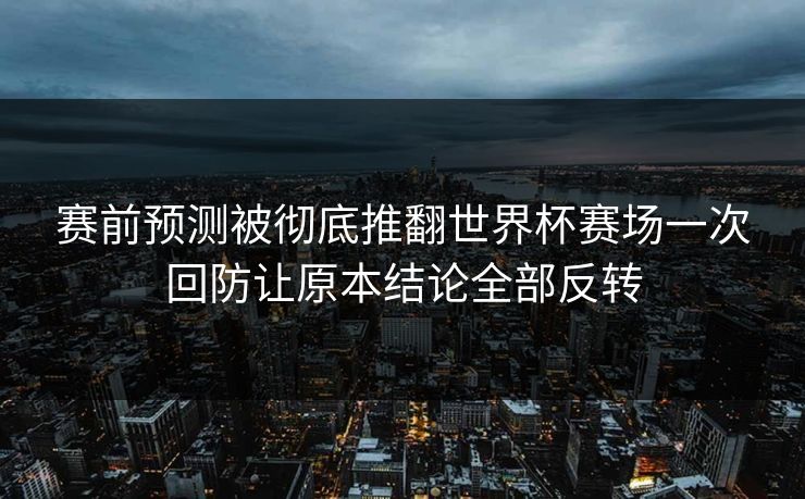 赛前预测被彻底推翻世界杯赛场一次回防让原本结论全部反转