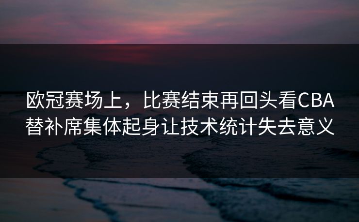 欧冠赛场上,比赛结束再回头看CBA替补席集体起身让技术统计失去意义 欧冠赛场上,比赛结束再回头看CBA替补席集体起身让技术统计失去意义