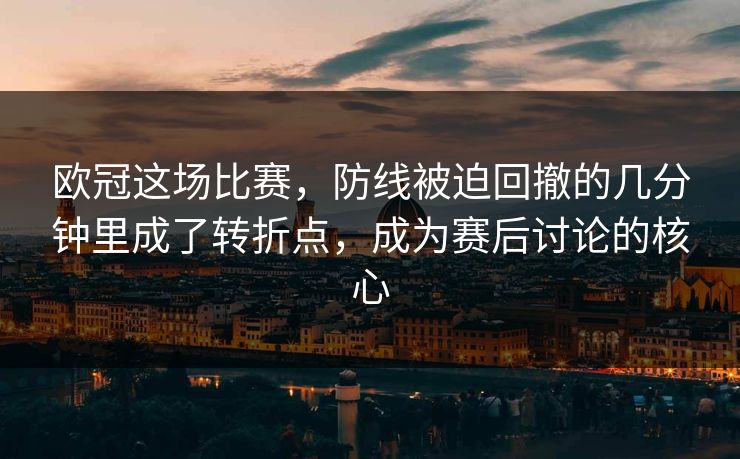 欧冠这场比赛，防线被迫回撤的几分钟里成了转折点，成为赛后讨论的核心