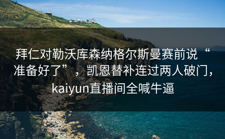 拜仁对勒沃库森纳格尔斯曼赛前说“准备好了”，凯恩替补连过两人破门，kaiyun直播间全喊牛逼