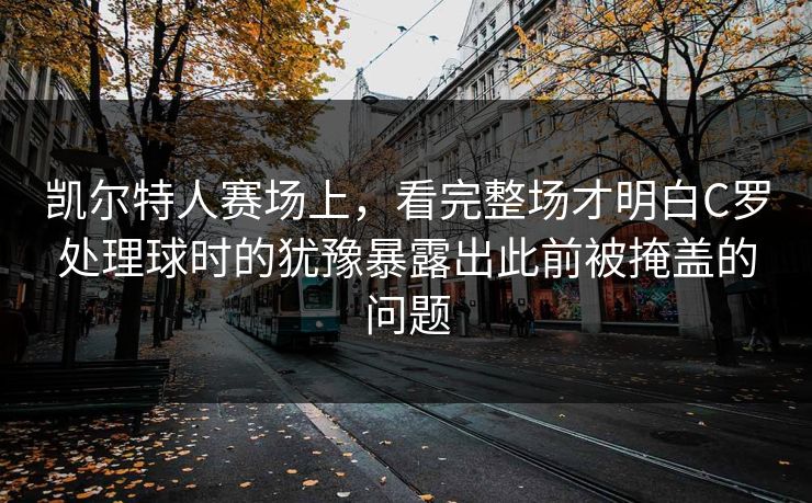 凯尔特人赛场上，看完整场才明白C罗处理球时的犹豫暴露出此前被掩盖的问题