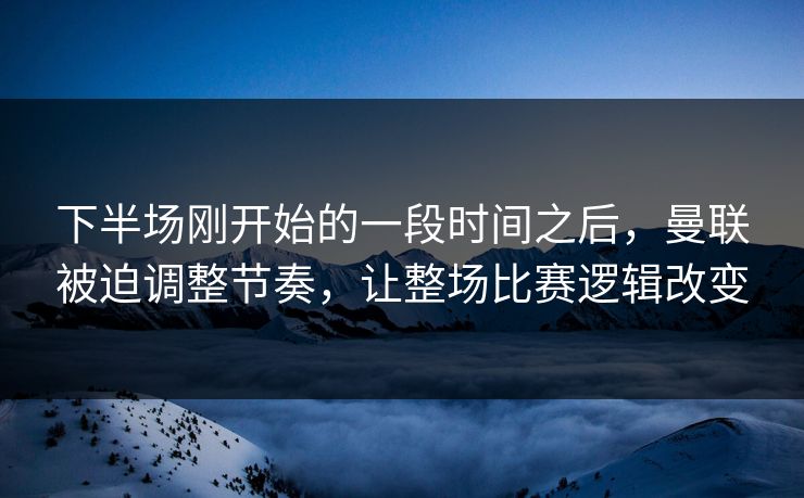 下半场刚开始的一段时间之后，曼联被迫调整节奏，让整场比赛逻辑改变