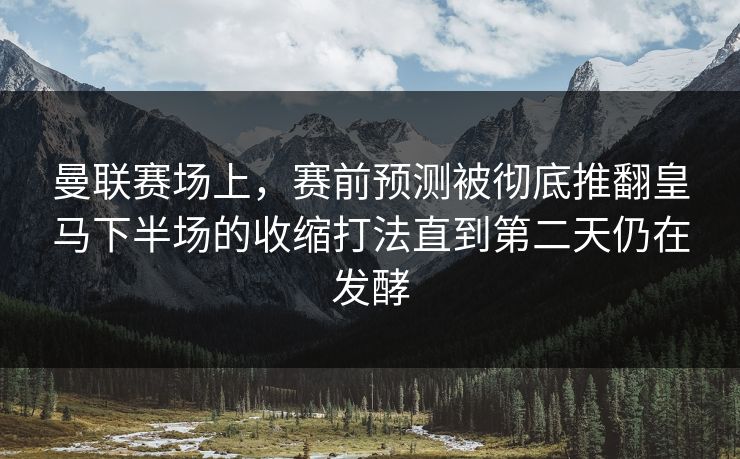 曼联赛场上，赛前预测被彻底推翻皇马下半场的收缩打法直到第二天仍在发酵