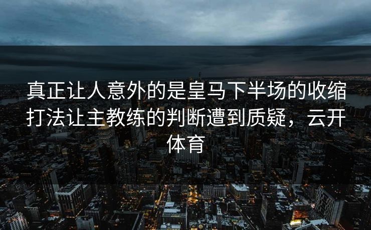 真正让人意外的是皇马下半场的收缩打法让主教练的判断遭到质疑，云开体育