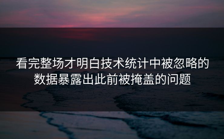 看完整场才明白技术统计中被忽略的数据暴露出此前被掩盖的问题