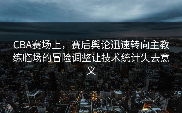 CBA赛场上，赛后舆论迅速转向主教练临场的冒险调整让技术统计失去意义