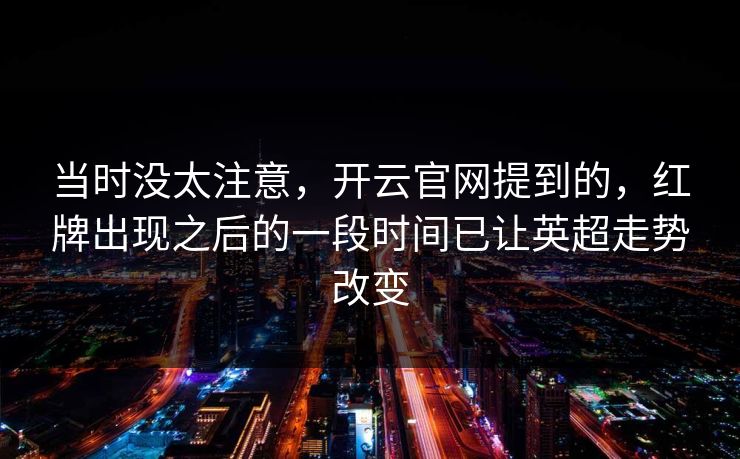 当时没太注意,开云官网提到的,红牌出现之后的一段时间已让英超走势改变 当时没太注意,开云官网提到的,红牌出现之后的一段时间已让英超走势改变