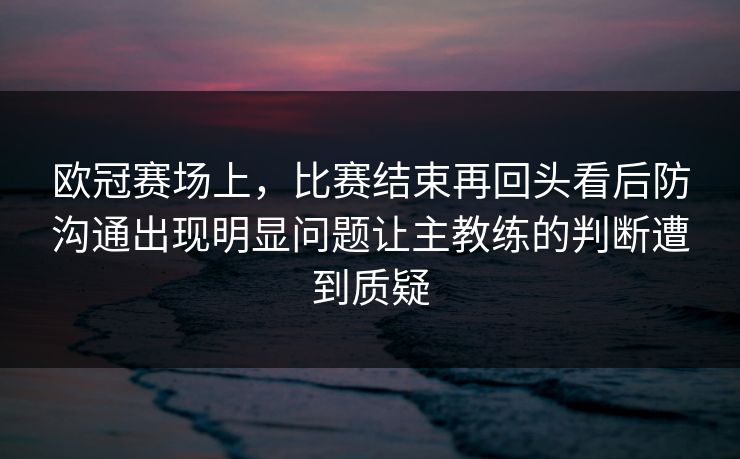 欧冠赛场上，比赛结束再回头看后防沟通出现明显问题让主教练的判断遭到质疑