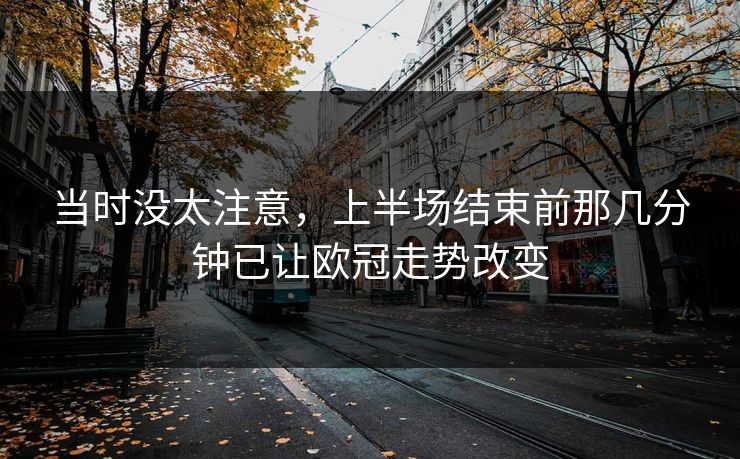 当时没太注意，上半场结束前那几分钟已让欧冠走势改变