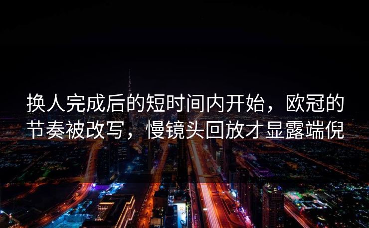 换人完成后的短时间内开始,欧冠的节奏被改写,慢镜头回放才显露端倪 换人完成后的短时间内开始,欧冠的节奏被改写,慢镜头回放才显露端倪
