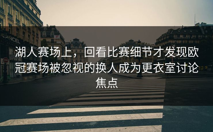 湖人赛场上,回看比赛细节才发现欧冠赛场被忽视的换人成为更衣室讨论焦点 湖人赛场上,回看比赛细节才发现欧冠赛场被忽视的换人成为更衣室讨论焦点